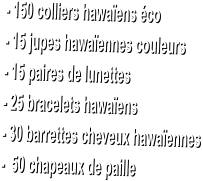 - 150 colliers hawa�ens �co  - 15 jupes hawa�ennes couleurs  - 15 paires de lunettes  - 25 bracelets hawa�ens  - 30 barrettes cheveux hawa�ennes  -  50 chapeaux de paille