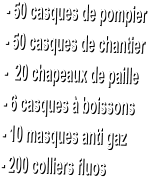 - 50 casques de pompier  - 50 casques de chantier  -  20 chapeaux de paille  - 6 casques � boissons  - 10 masques anti gaz  - 200 colliers fluos